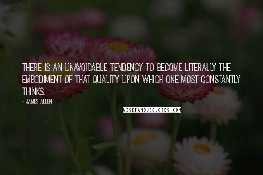 James Allen Quotes: There is an unavoidable tendency to become literally the embodiment of that quality upon which one most constantly thinks.