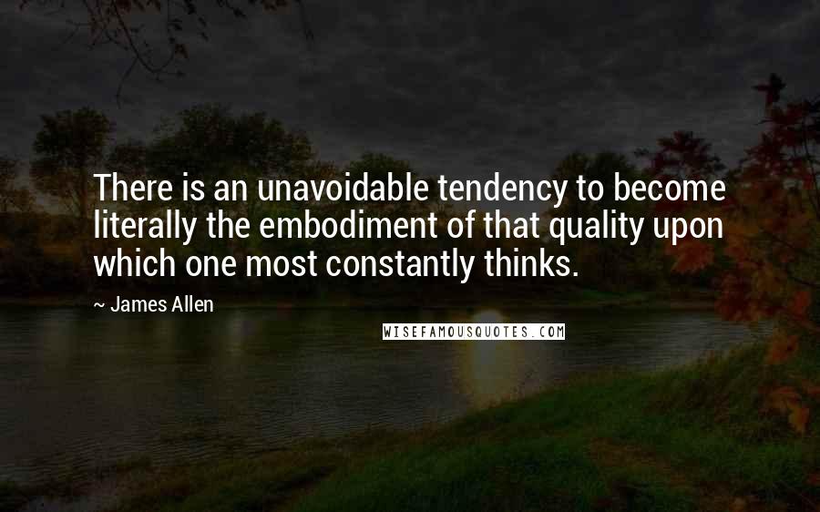 James Allen Quotes: There is an unavoidable tendency to become literally the embodiment of that quality upon which one most constantly thinks.