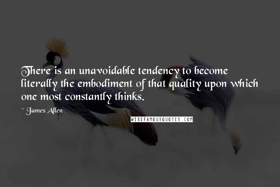 James Allen Quotes: There is an unavoidable tendency to become literally the embodiment of that quality upon which one most constantly thinks.