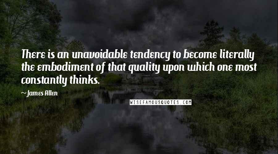 James Allen Quotes: There is an unavoidable tendency to become literally the embodiment of that quality upon which one most constantly thinks.