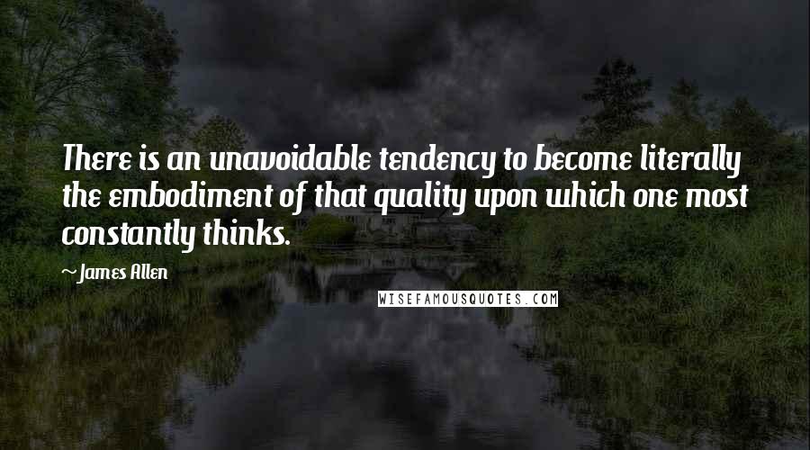 James Allen Quotes: There is an unavoidable tendency to become literally the embodiment of that quality upon which one most constantly thinks.