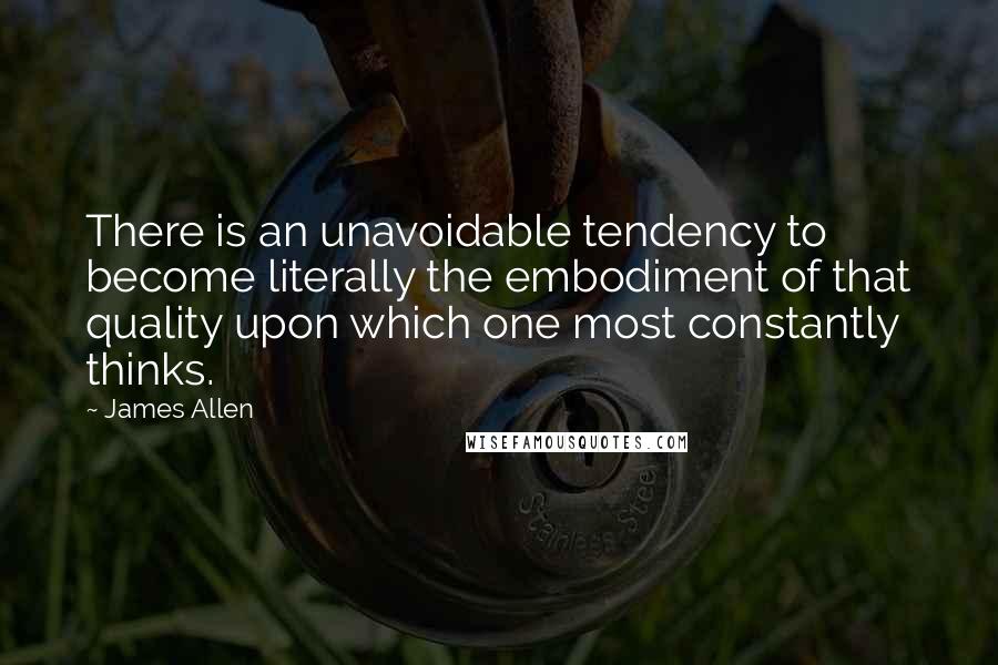 James Allen Quotes: There is an unavoidable tendency to become literally the embodiment of that quality upon which one most constantly thinks.