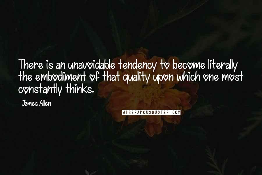 James Allen Quotes: There is an unavoidable tendency to become literally the embodiment of that quality upon which one most constantly thinks.