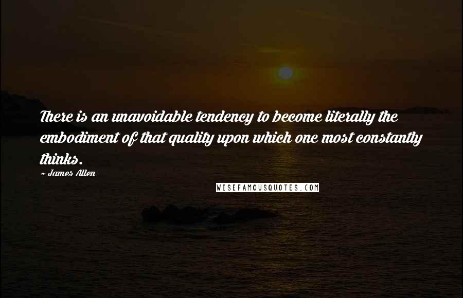 James Allen Quotes: There is an unavoidable tendency to become literally the embodiment of that quality upon which one most constantly thinks.