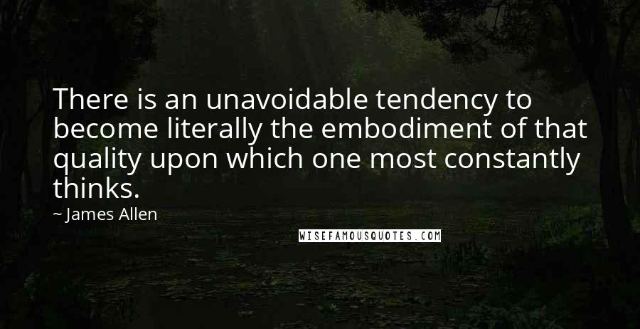 James Allen Quotes: There is an unavoidable tendency to become literally the embodiment of that quality upon which one most constantly thinks.