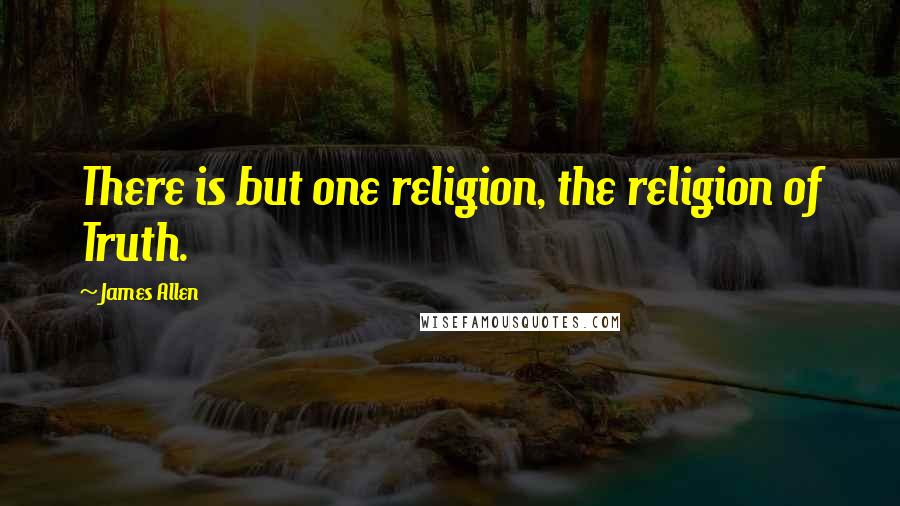 James Allen Quotes: There is but one religion, the religion of Truth.