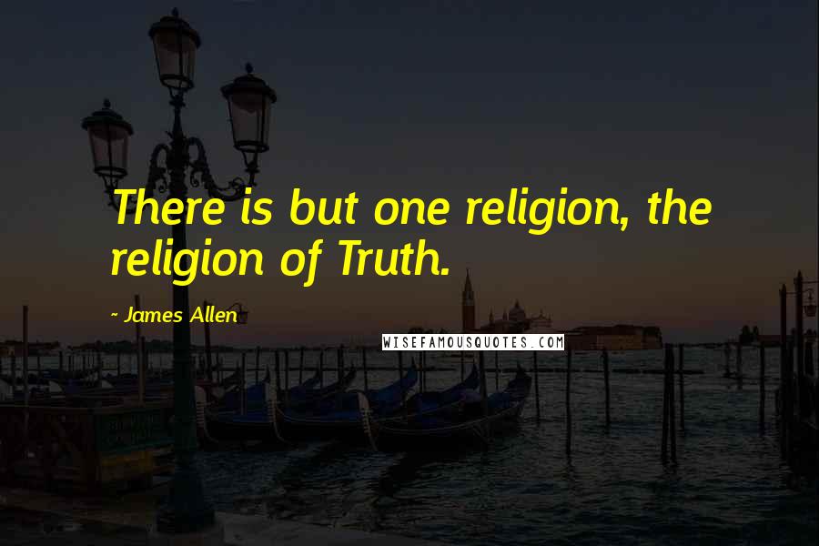 James Allen Quotes: There is but one religion, the religion of Truth.