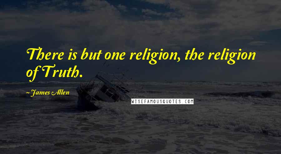 James Allen Quotes: There is but one religion, the religion of Truth.