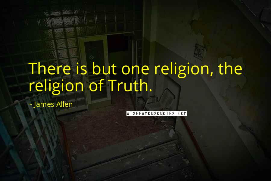 James Allen Quotes: There is but one religion, the religion of Truth.