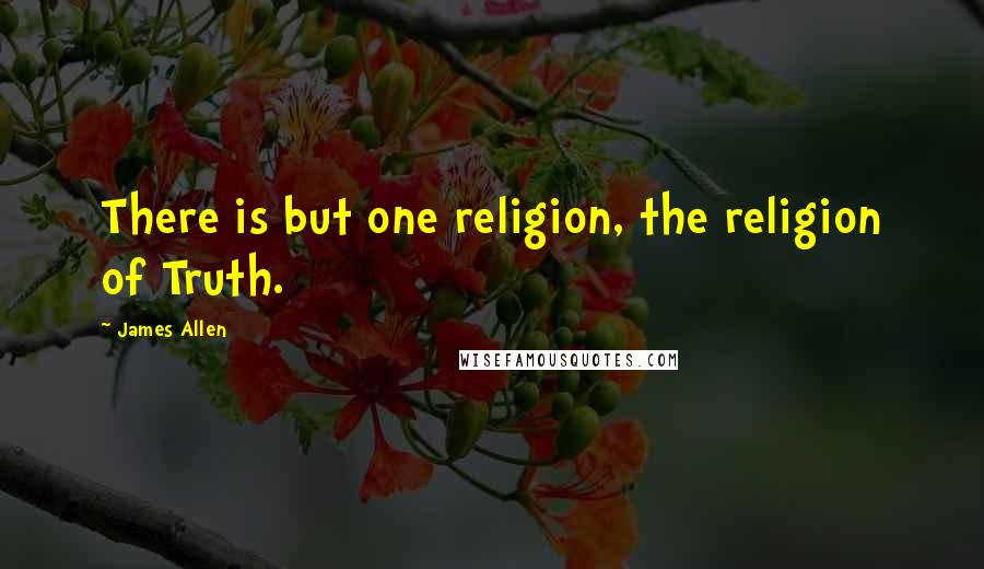 James Allen Quotes: There is but one religion, the religion of Truth.