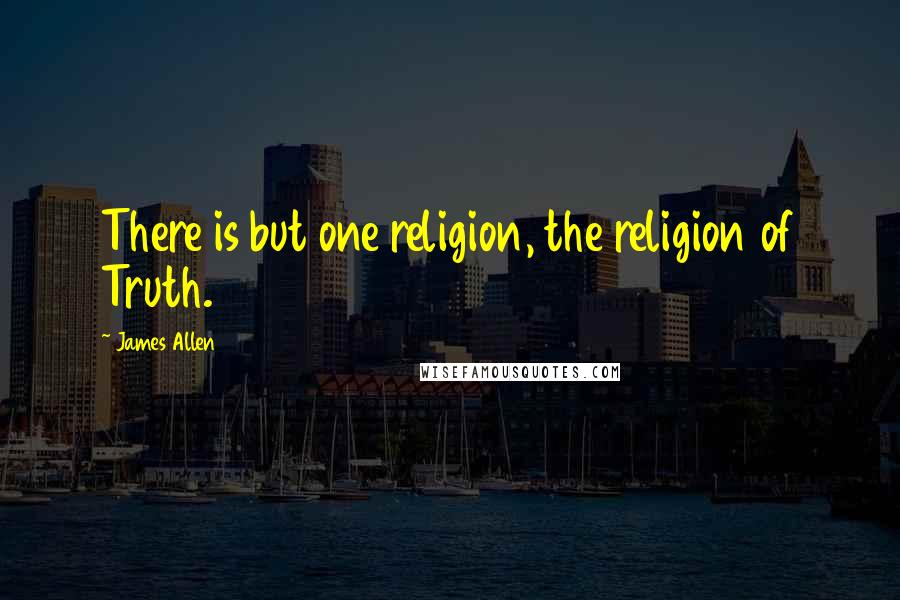 James Allen Quotes: There is but one religion, the religion of Truth.