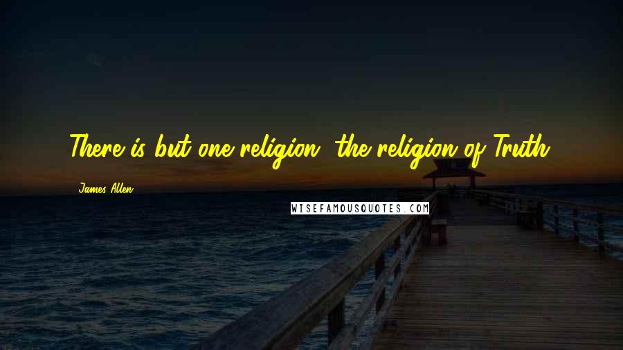 James Allen Quotes: There is but one religion, the religion of Truth.