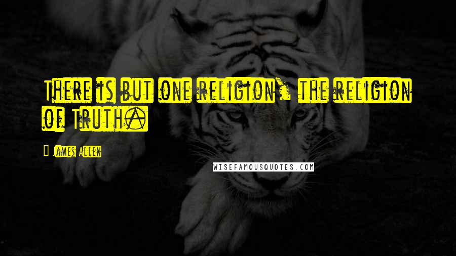 James Allen Quotes: There is but one religion, the religion of Truth.