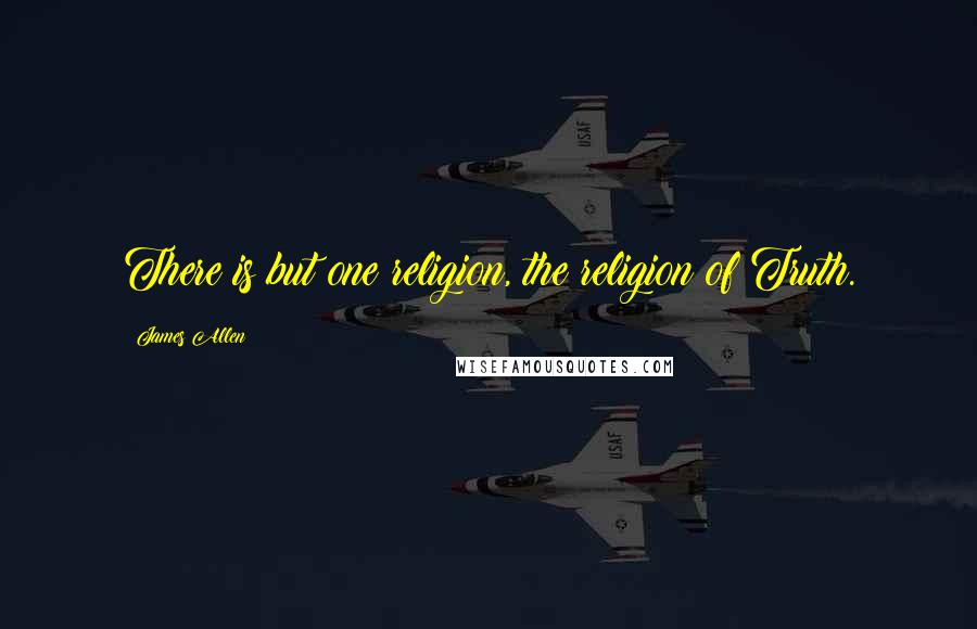 James Allen Quotes: There is but one religion, the religion of Truth.