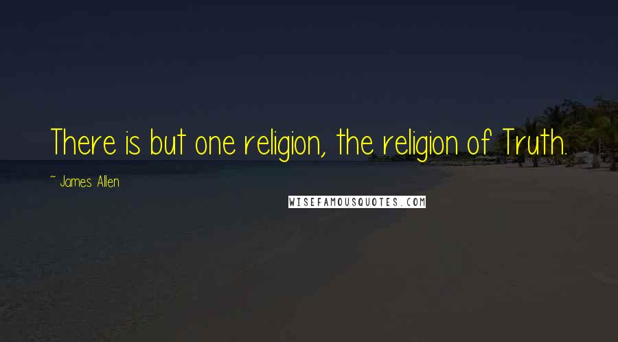 James Allen Quotes: There is but one religion, the religion of Truth.