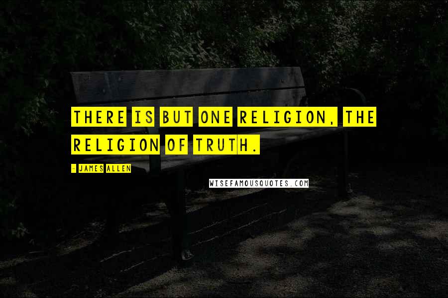 James Allen Quotes: There is but one religion, the religion of Truth.