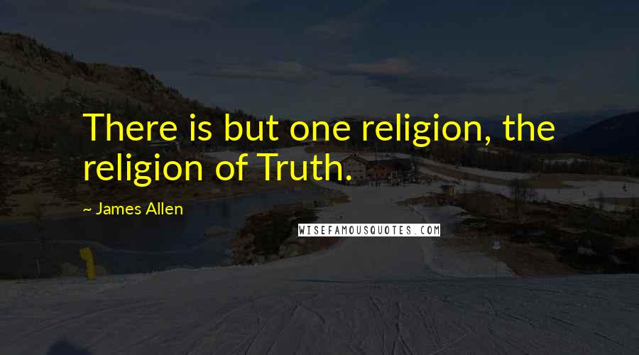 James Allen Quotes: There is but one religion, the religion of Truth.