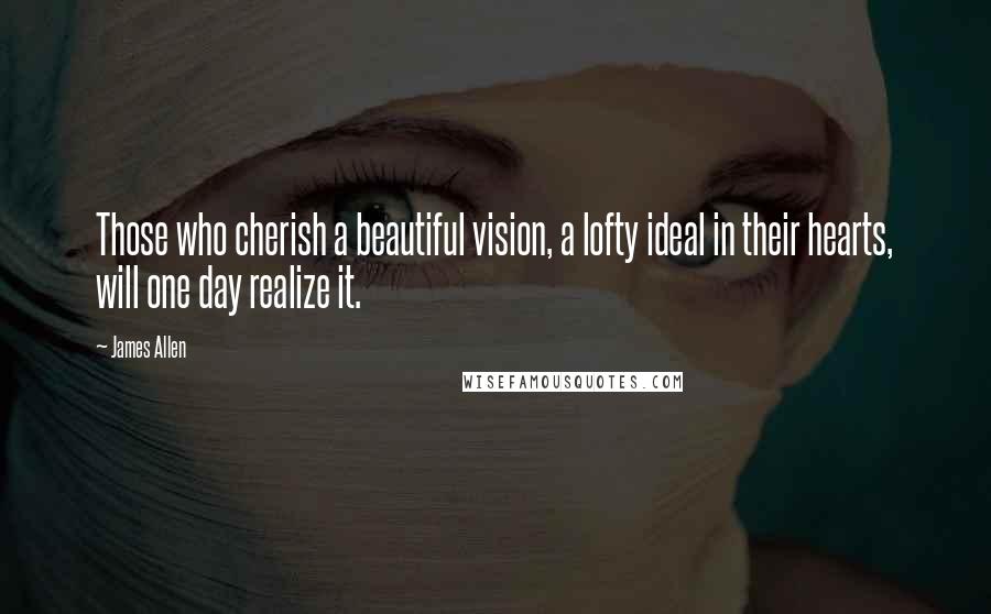 James Allen Quotes: Those who cherish a beautiful vision, a lofty ideal in their hearts, will one day realize it.