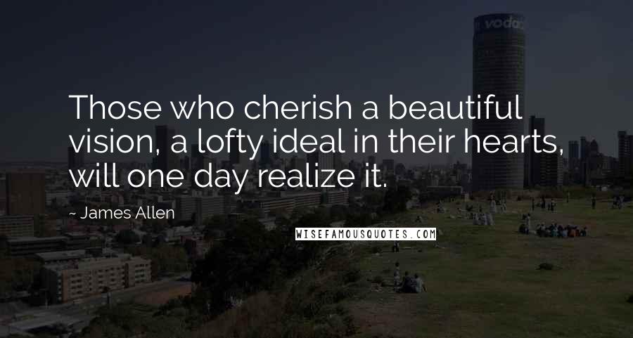 James Allen Quotes: Those who cherish a beautiful vision, a lofty ideal in their hearts, will one day realize it.