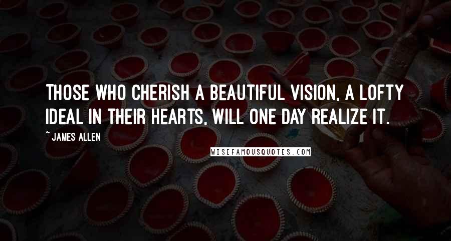 James Allen Quotes: Those who cherish a beautiful vision, a lofty ideal in their hearts, will one day realize it.