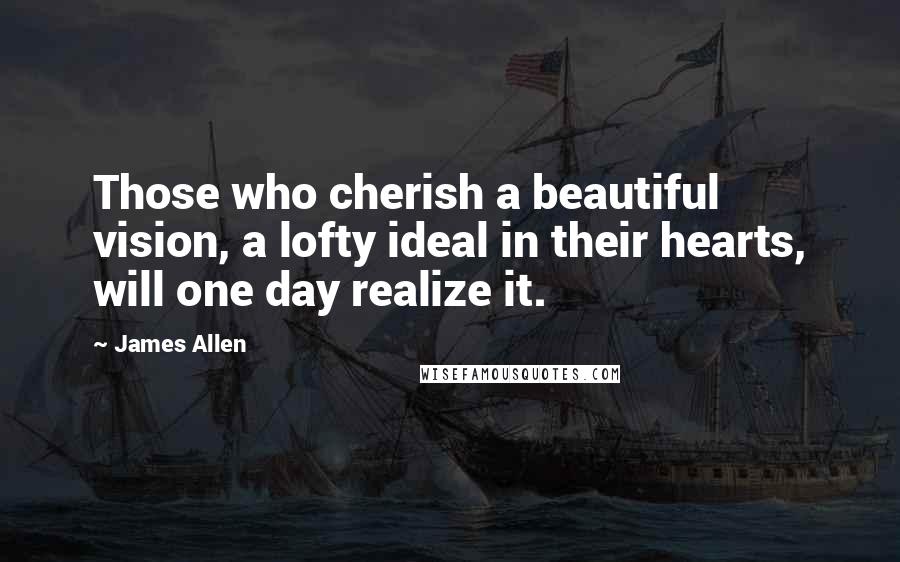 James Allen Quotes: Those who cherish a beautiful vision, a lofty ideal in their hearts, will one day realize it.