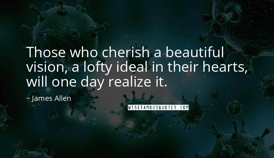 James Allen Quotes: Those who cherish a beautiful vision, a lofty ideal in their hearts, will one day realize it.