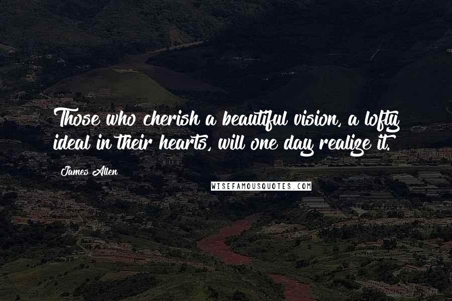 James Allen Quotes: Those who cherish a beautiful vision, a lofty ideal in their hearts, will one day realize it.