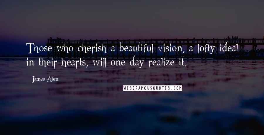 James Allen Quotes: Those who cherish a beautiful vision, a lofty ideal in their hearts, will one day realize it.