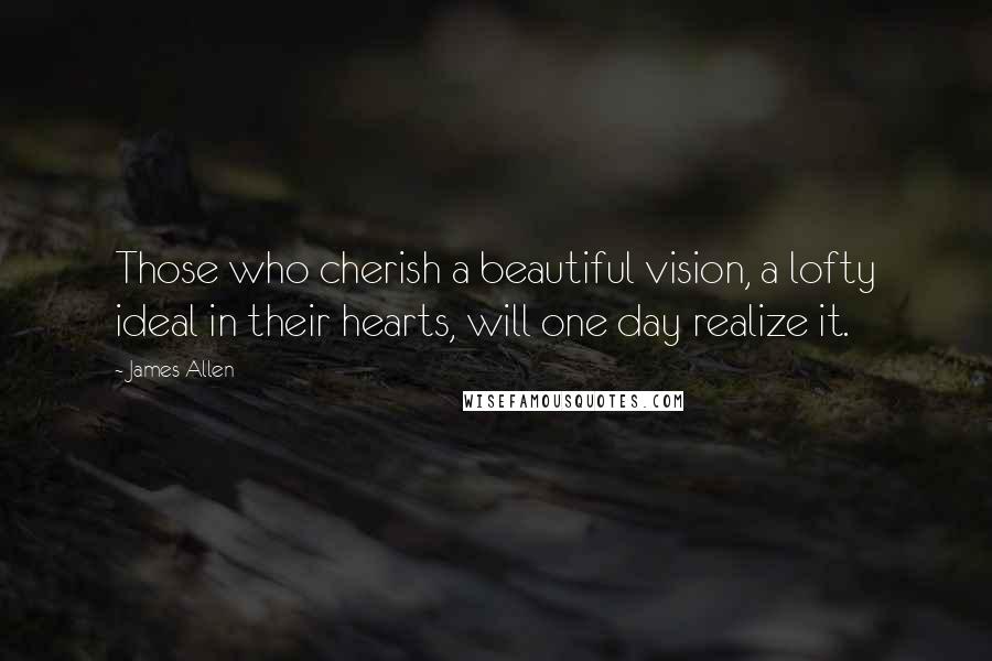 James Allen Quotes: Those who cherish a beautiful vision, a lofty ideal in their hearts, will one day realize it.