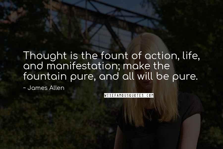 James Allen Quotes: Thought is the fount of action, life, and manifestation; make the fountain pure, and all will be pure.