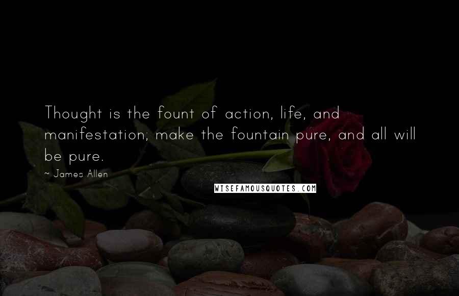 James Allen Quotes: Thought is the fount of action, life, and manifestation; make the fountain pure, and all will be pure.