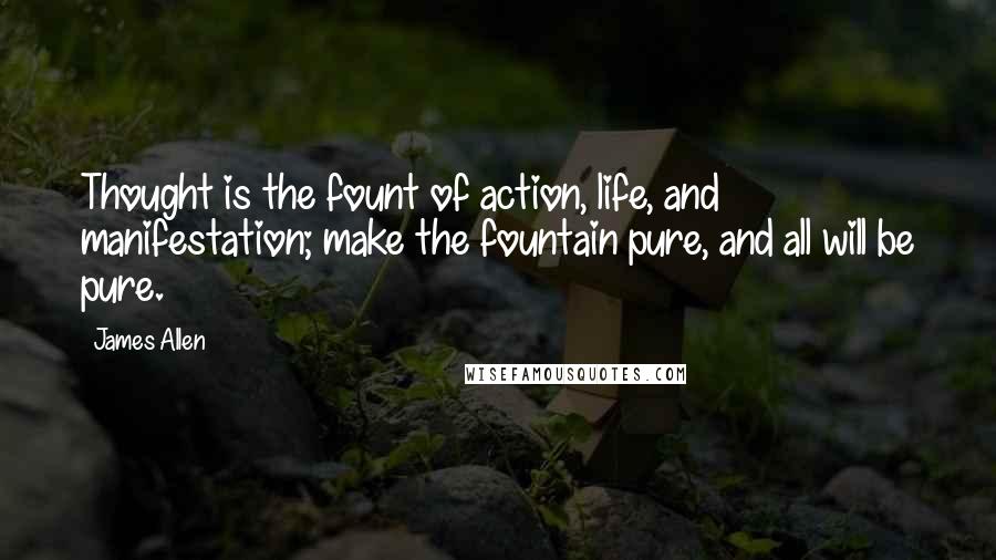 James Allen Quotes: Thought is the fount of action, life, and manifestation; make the fountain pure, and all will be pure.