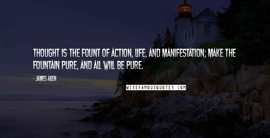 James Allen Quotes: Thought is the fount of action, life, and manifestation; make the fountain pure, and all will be pure.