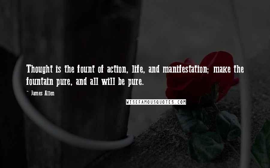 James Allen Quotes: Thought is the fount of action, life, and manifestation; make the fountain pure, and all will be pure.