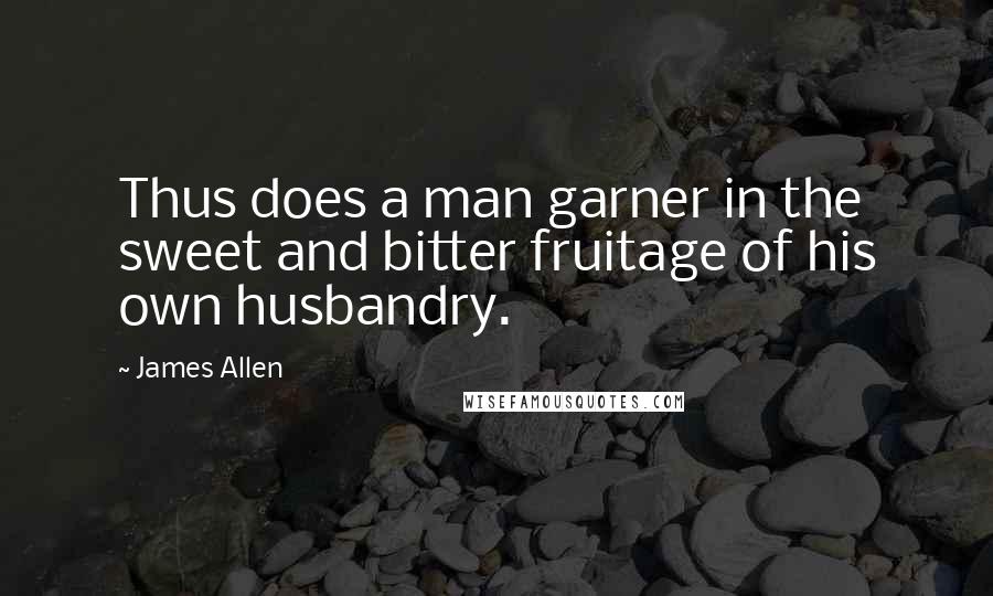 James Allen Quotes: Thus does a man garner in the sweet and bitter fruitage of his own husbandry.