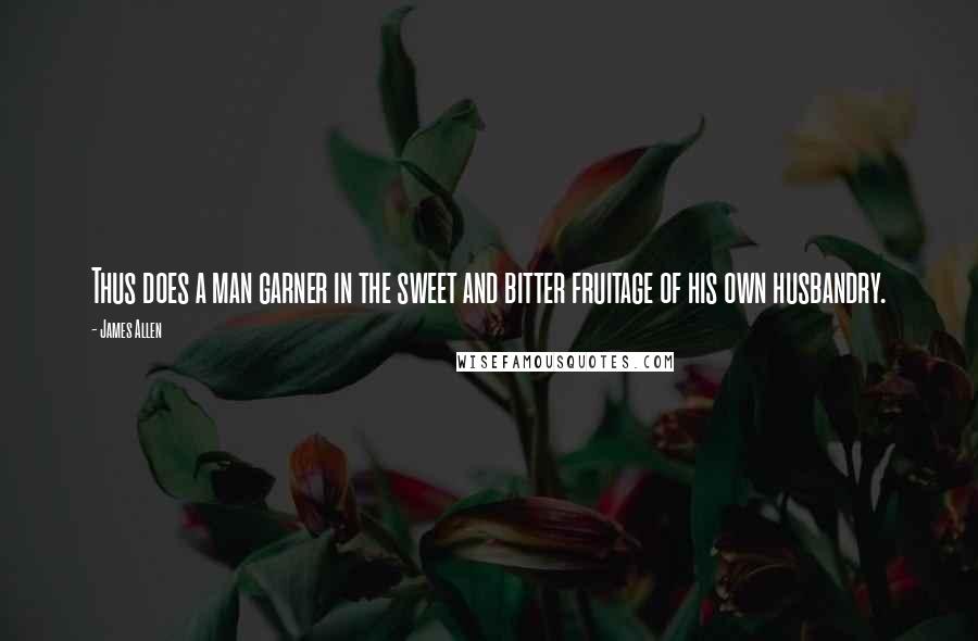 James Allen Quotes: Thus does a man garner in the sweet and bitter fruitage of his own husbandry.