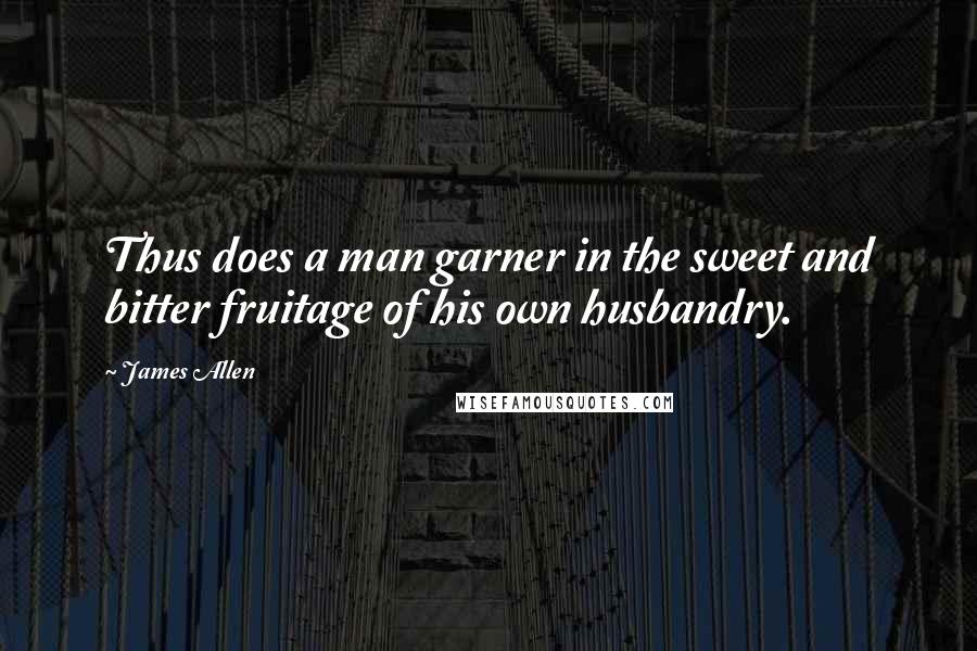 James Allen Quotes: Thus does a man garner in the sweet and bitter fruitage of his own husbandry.