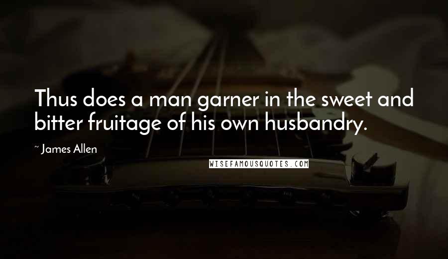 James Allen Quotes: Thus does a man garner in the sweet and bitter fruitage of his own husbandry.