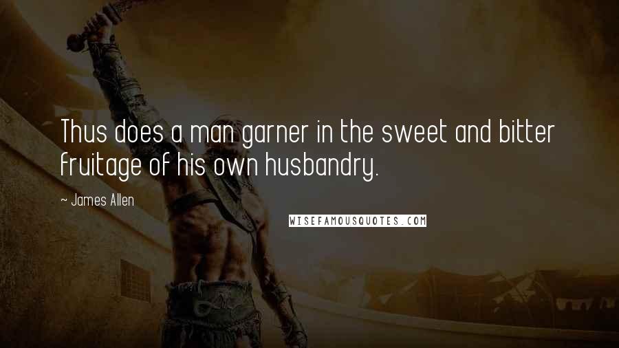 James Allen Quotes: Thus does a man garner in the sweet and bitter fruitage of his own husbandry.