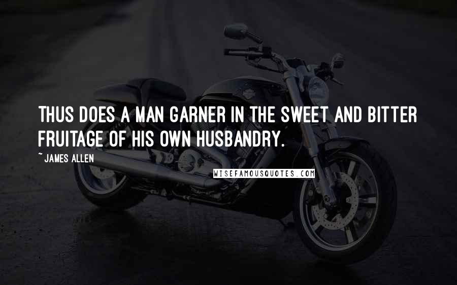 James Allen Quotes: Thus does a man garner in the sweet and bitter fruitage of his own husbandry.