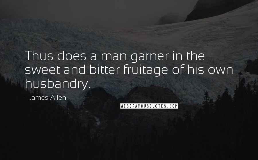 James Allen Quotes: Thus does a man garner in the sweet and bitter fruitage of his own husbandry.