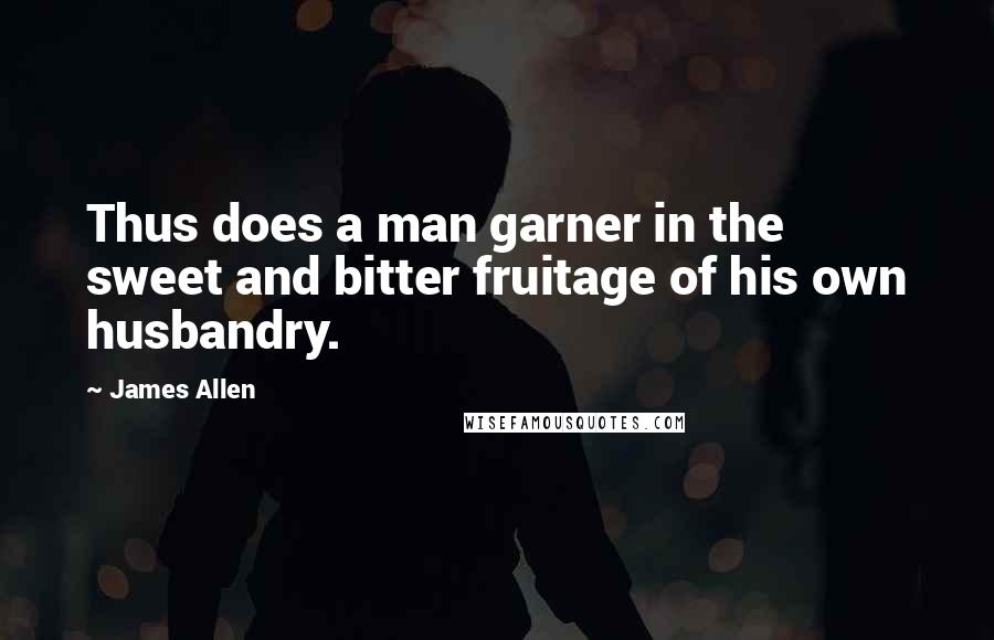 James Allen Quotes: Thus does a man garner in the sweet and bitter fruitage of his own husbandry.