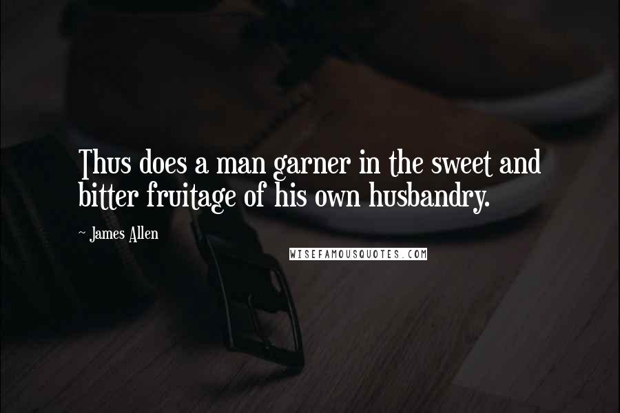 James Allen Quotes: Thus does a man garner in the sweet and bitter fruitage of his own husbandry.