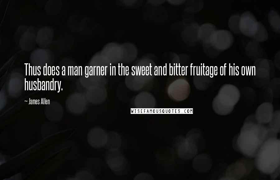 James Allen Quotes: Thus does a man garner in the sweet and bitter fruitage of his own husbandry.