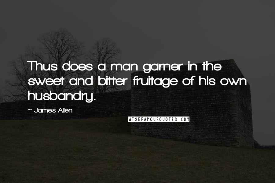 James Allen Quotes: Thus does a man garner in the sweet and bitter fruitage of his own husbandry.