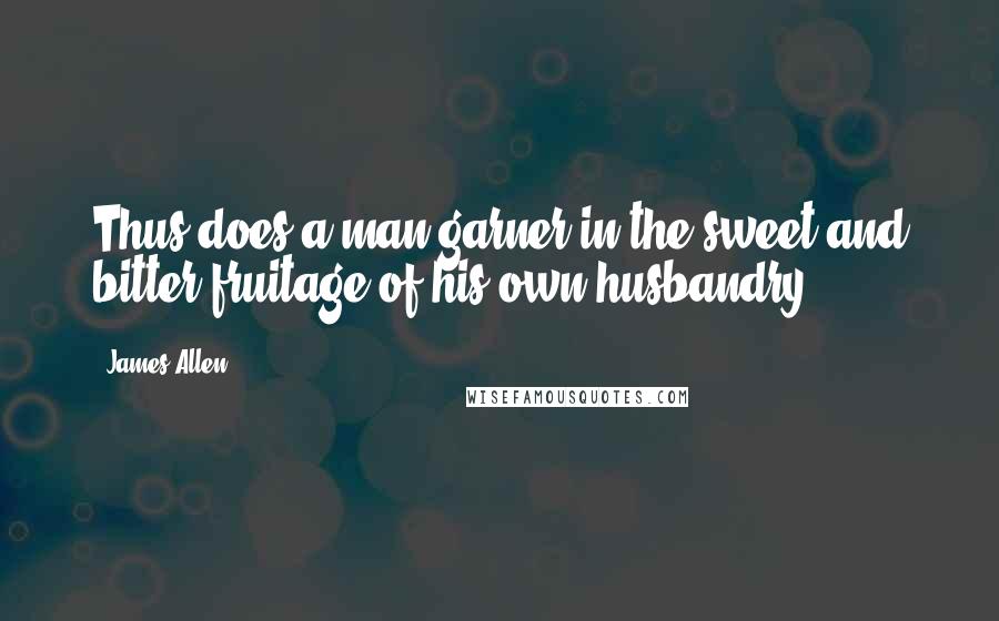 James Allen Quotes: Thus does a man garner in the sweet and bitter fruitage of his own husbandry.