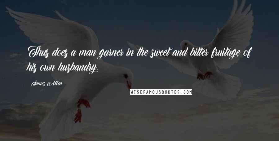 James Allen Quotes: Thus does a man garner in the sweet and bitter fruitage of his own husbandry.