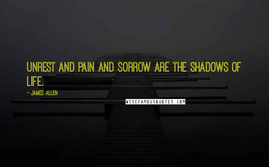 James Allen Quotes: Unrest and pain and sorrow are the shadows of life.