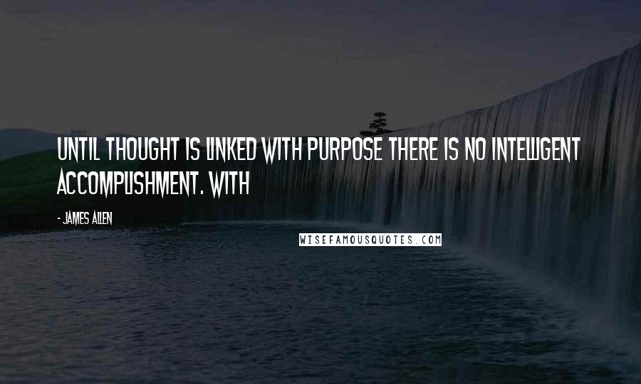 James Allen Quotes: UNTIL thought is linked with purpose there is no intelligent accomplishment. With