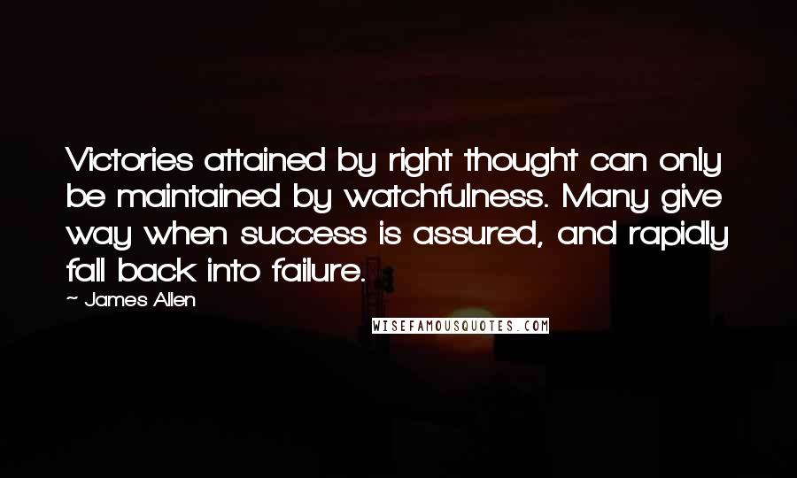 James Allen Quotes: Victories attained by right thought can only be maintained by watchfulness. Many give way when success is assured, and rapidly fall back into failure.